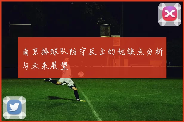 南京排球队防守反击的优缺点分析与未来展望