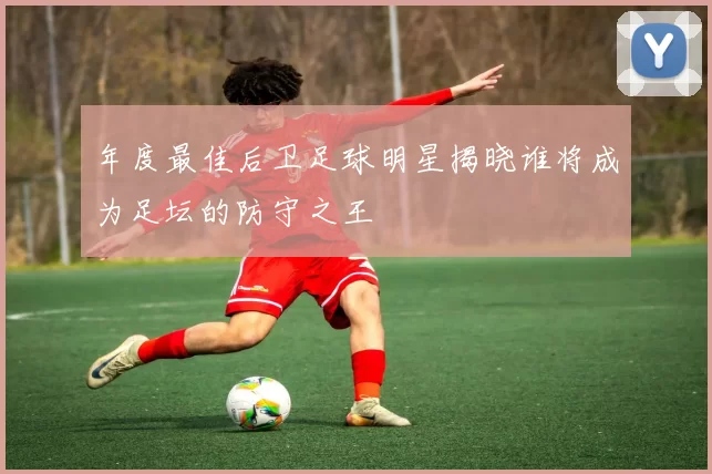 年度最佳后卫足球明星揭晓谁将成为足坛的防守之王