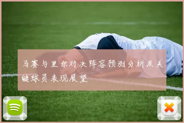 马赛与里尔对决阵容预测分析及关键球员表现展望