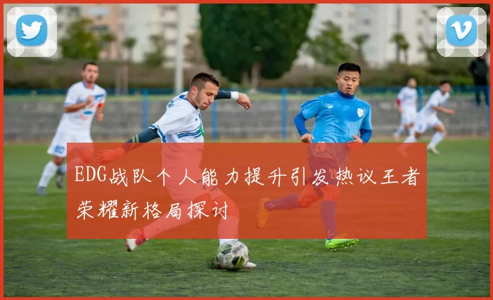 EDG战队个人能力提升引发热议王者荣耀新格局探讨