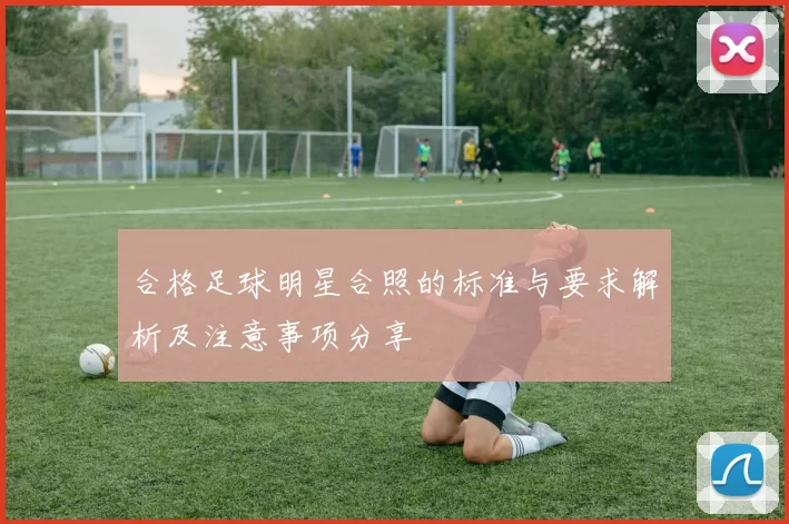 合格足球明星合照的标准与要求解析及注意事项分享