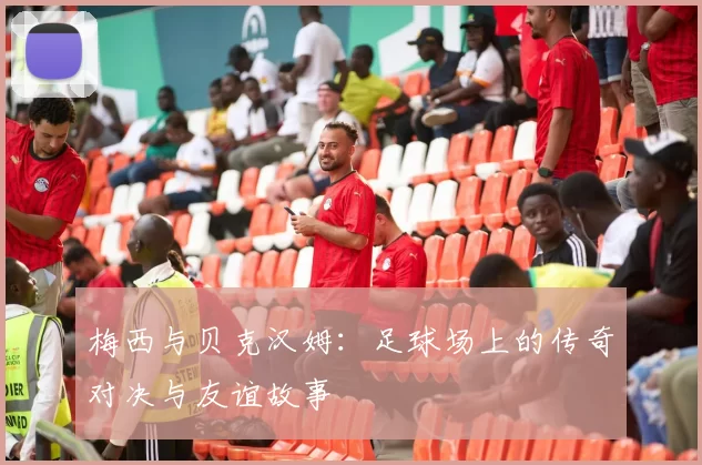 梅西与贝克汉姆：足球场上的传奇对决与友谊故事