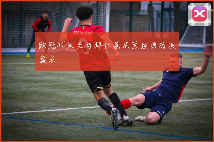 欧冠AC米兰与拜仁慕尼黑经典对决盘点