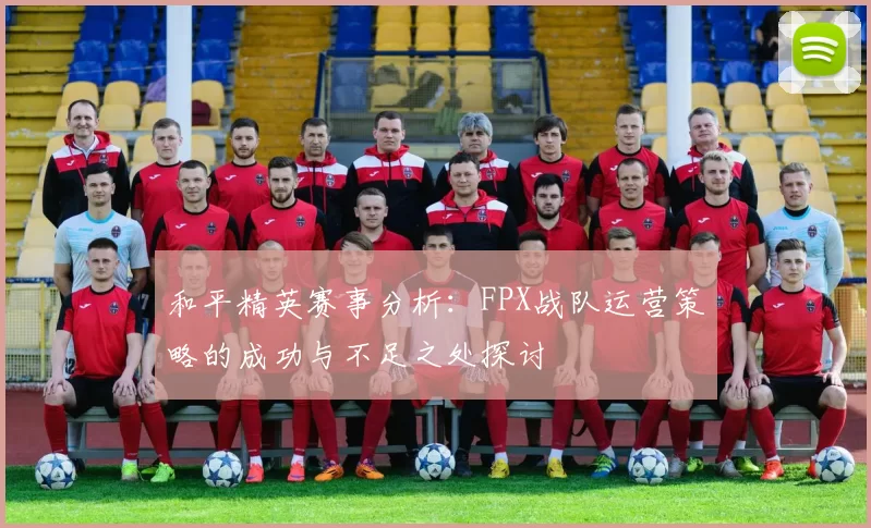 和平精英赛事分析：FPX战队运营策略的成功与不足之处探讨