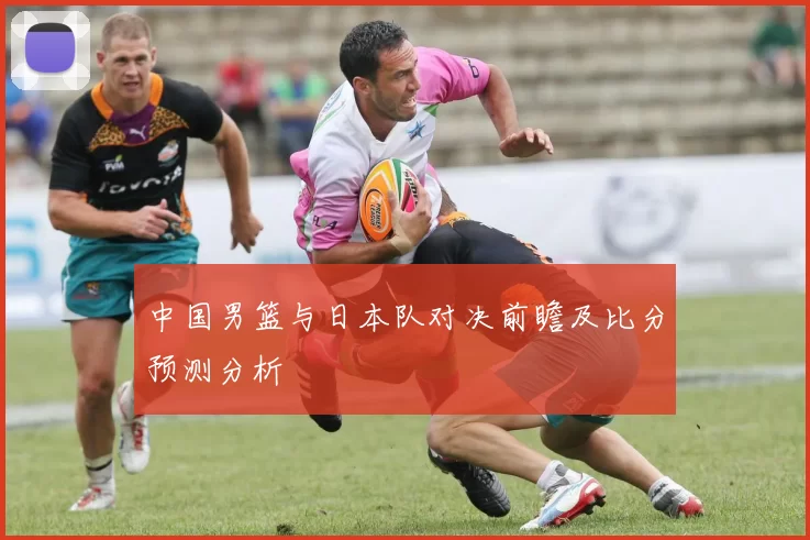 中国男篮与日本队对决前瞻及比分预测分析
