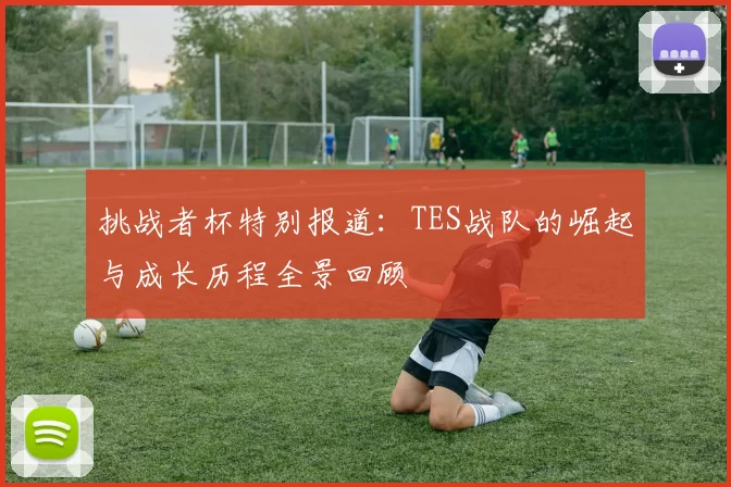 挑战者杯特别报道：TES战队的崛起与成长历程全景回顾