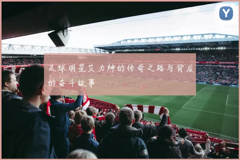 足球明星艾力绅的传奇之路与背后的奋斗故事