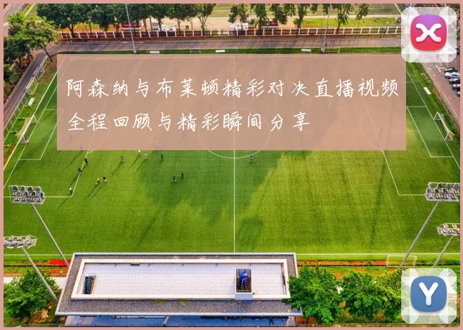 阿森纳与布莱顿精彩对决直播视频全程回顾与精彩瞬间分享