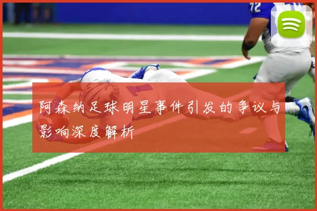 阿森纳足球明星事件引发的争议与影响深度解析