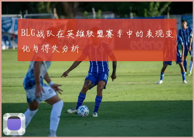 BLG战队在英雄联盟赛季中的表现变化与得失分析