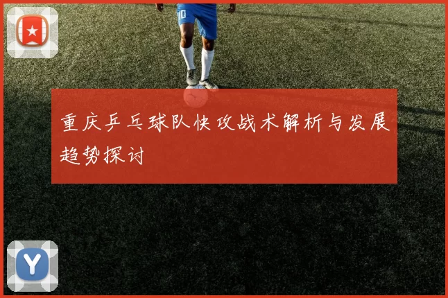 重庆乒乓球队快攻战术解析与发展趋势探讨