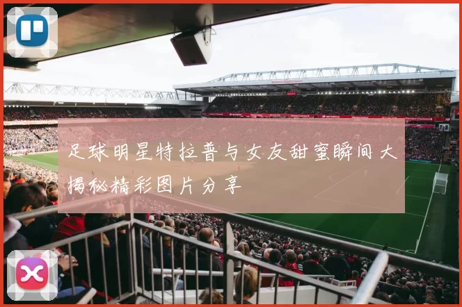 足球明星特拉普与女友甜蜜瞬间大揭秘精彩图片分享