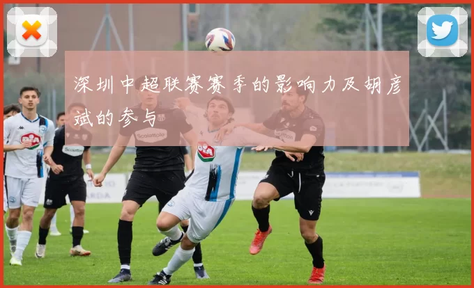深圳中超联赛赛季的影响力及胡彦斌的参与