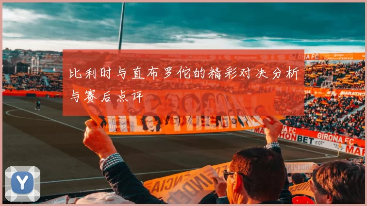 比利时与直布罗佗的精彩对决分析与赛后点评
