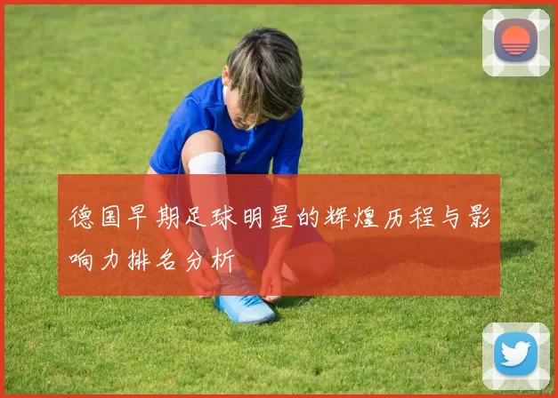 德国早期足球明星的辉煌历程与影响力排名分析