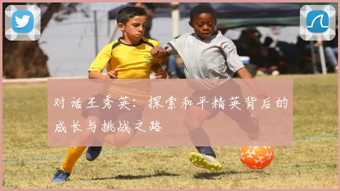 对话王秀英：探索和平精英背后的成长与挑战之路