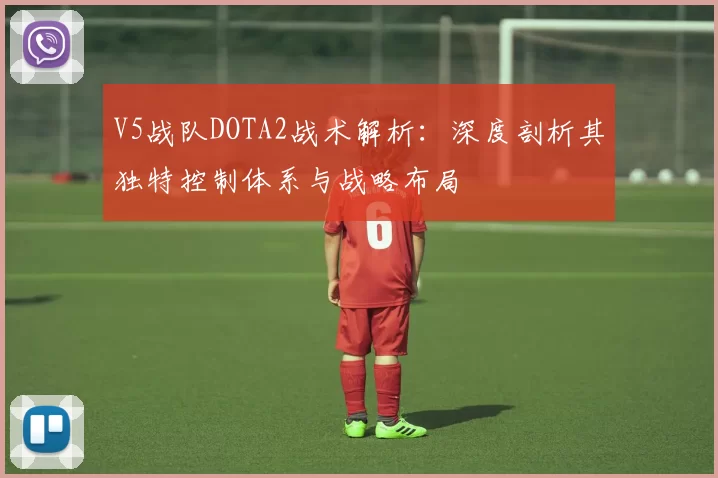 V5战队DOTA2战术解析：深度剖析其独特控制体系与战略布局