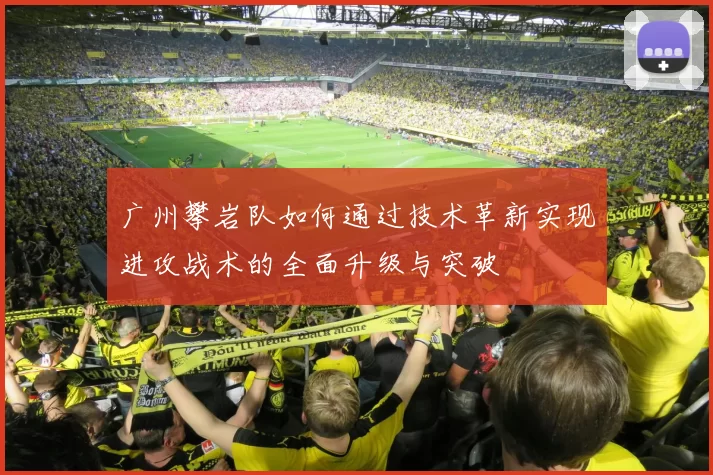 广州攀岩队如何通过技术革新实现进攻战术的全面升级与突破