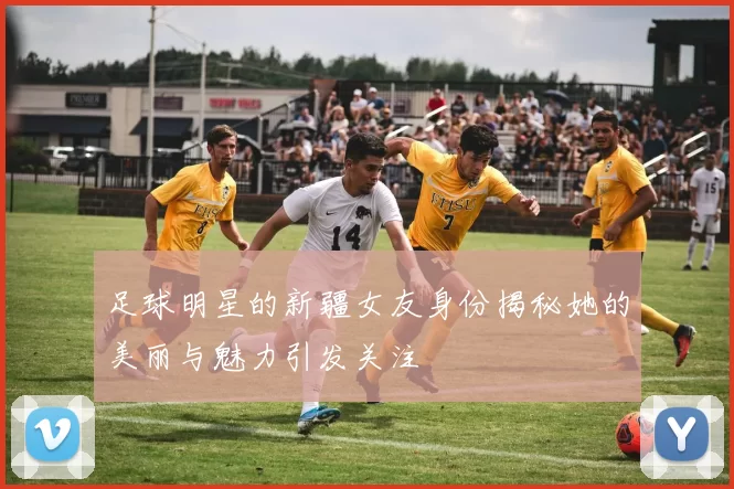 足球明星的新疆女友身份揭秘她的美丽与魅力引发关注
