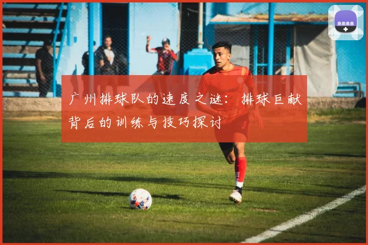 广州排球队的速度之谜：排球巨献背后的训练与技巧探讨