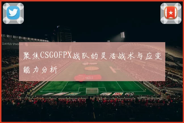聚焦CSGOFPX战队的灵活战术与应变能力分析
