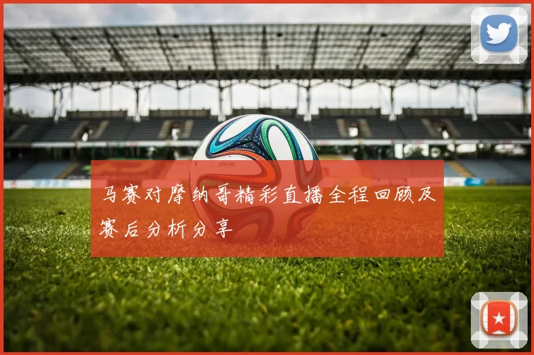 马赛对摩纳哥精彩直播全程回顾及赛后分析分享