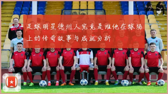 足球明星德州人究竟是谁他在球场上的传奇故事与成就分析