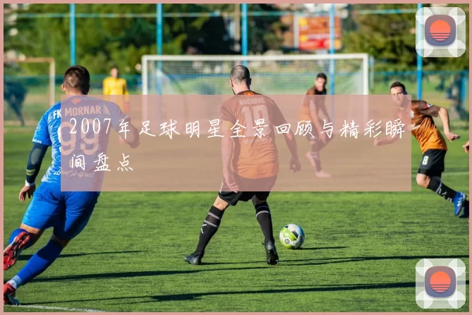 2007年足球明星全景回顾与精彩瞬间盘点