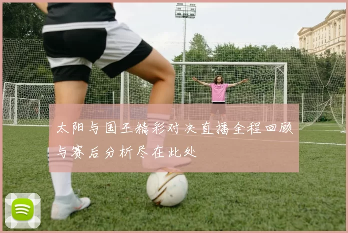 太阳与国王精彩对决直播全程回顾与赛后分析尽在此处