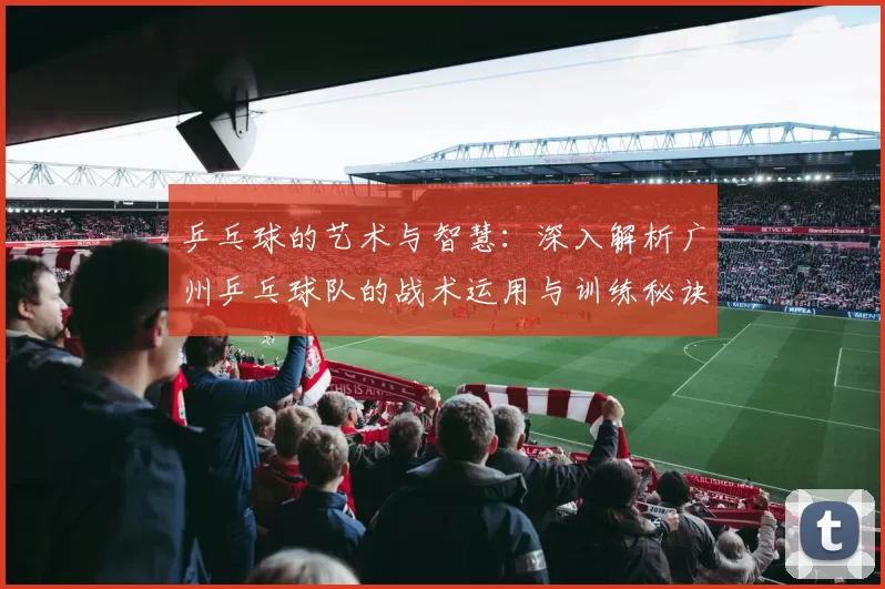 乒乓球的艺术与智慧：深入解析广州乒乓球队的战术运用与训练秘诀