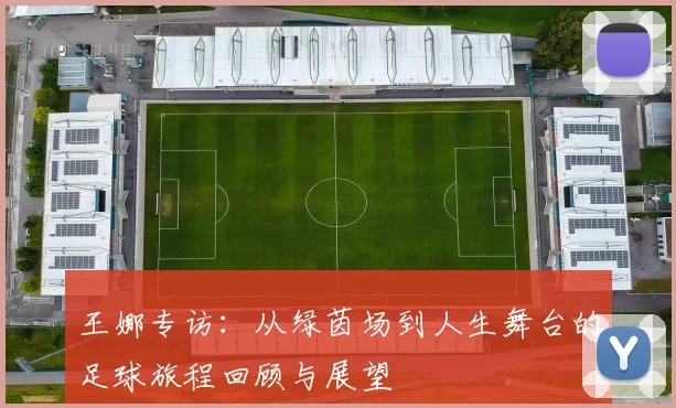 王娜专访：从绿茵场到人生舞台的足球旅程回顾与展望