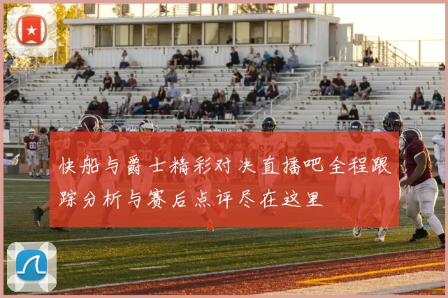 快船与爵士精彩对决直播吧全程跟踪分析与赛后点评尽在这里