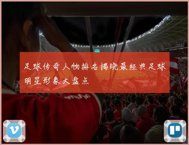 足球传奇人物排名揭晓最经典足球明星形象大盘点