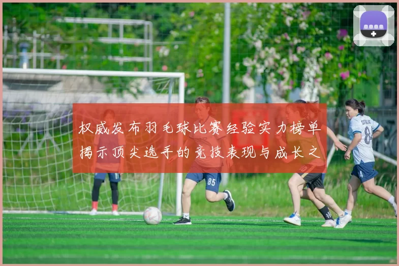 权威发布羽毛球比赛经验实力榜单揭示顶尖选手的竞技表现与成长之路