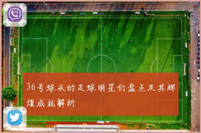 36号球衣的足球明星们盘点及其辉煌成就解析