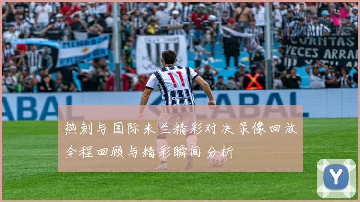 热刺与国际米兰精彩对决录像回放全程回顾与精彩瞬间分析