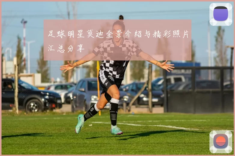 足球明星莫迪全景介绍与精彩照片汇总分享