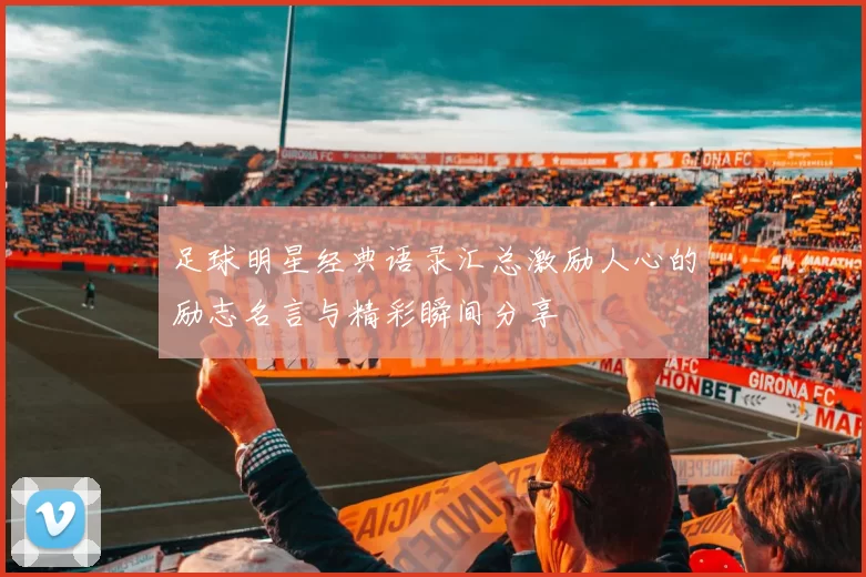 足球明星经典语录汇总激励人心的励志名言与精彩瞬间分享