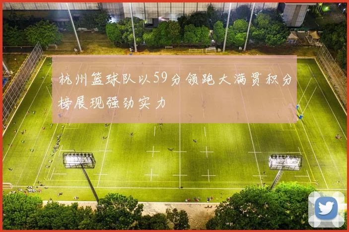 杭州篮球队以59分领跑大满贯积分榜展现强劲实力