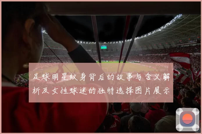 足球明星纹身背后的故事与含义解析及女性球迷的独特选择图片展示
