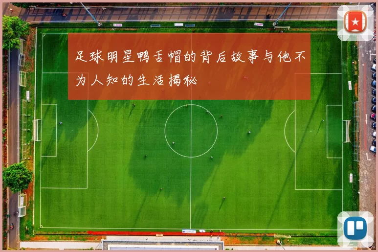 足球明星鸭舌帽的背后故事与他不为人知的生活揭秘