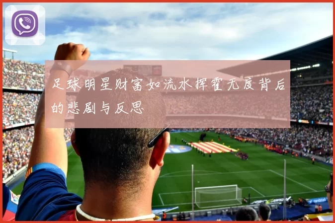 足球明星财富如流水挥霍无度背后的悲剧与反思