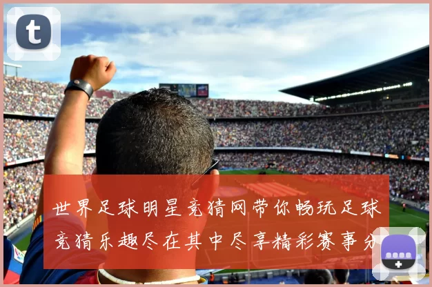 世界足球明星竞猜网带你畅玩足球竞猜乐趣尽在其中尽享精彩赛事分析与预测