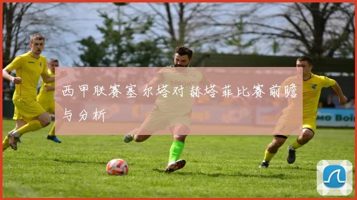 西甲联赛塞尔塔对赫塔菲比赛前瞻与分析