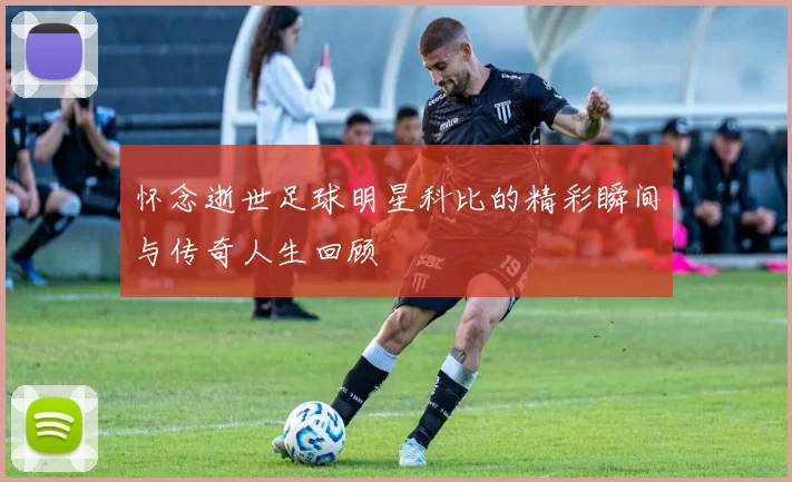 怀念逝世足球明星科比的精彩瞬间与传奇人生回顾
