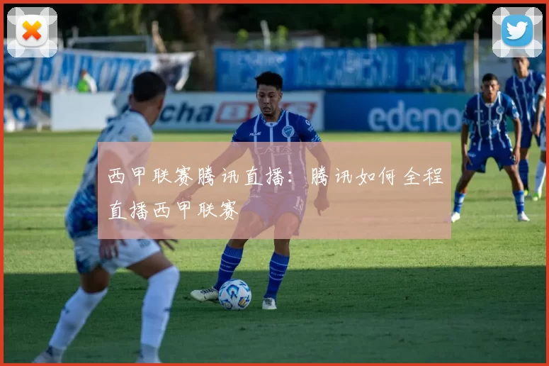 西甲联赛腾讯直播：腾讯如何全程直播西甲联赛