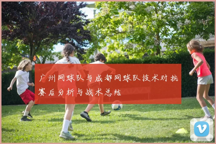 广州网球队与成都网球队技术对抗赛后分析与战术总结