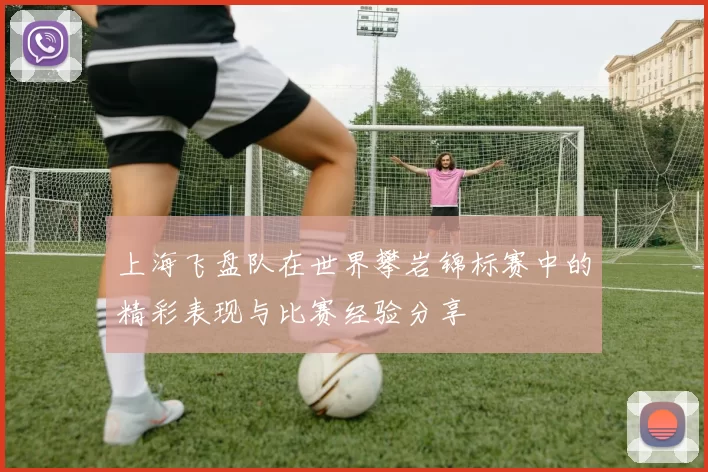 上海飞盘队在世界攀岩锦标赛中的精彩表现与比赛经验分享
