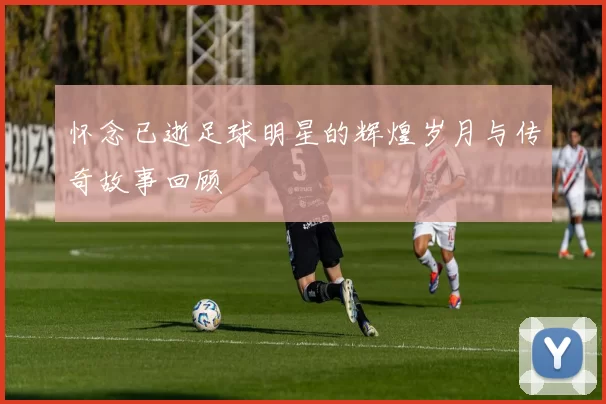 怀念已逝足球明星的辉煌岁月与传奇故事回顾