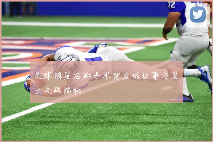 足球明星右脚手术背后的故事与复出之路揭秘